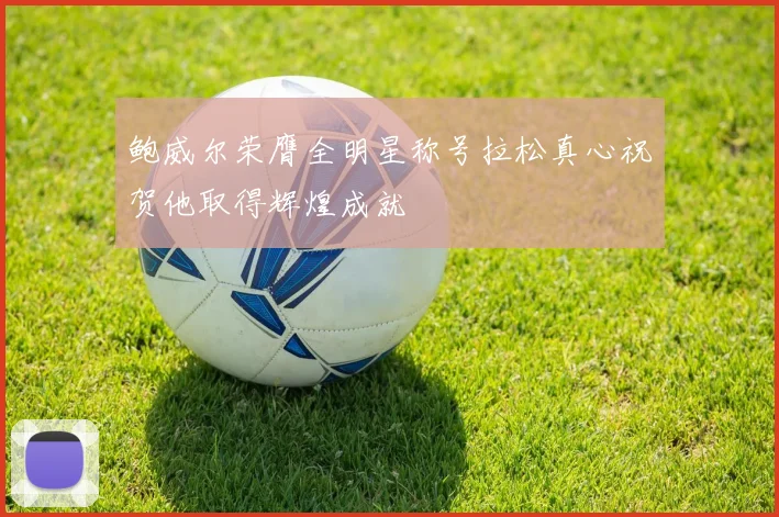 鲍威尔荣膺全明星称号拉松真心祝贺他取得辉煌成就