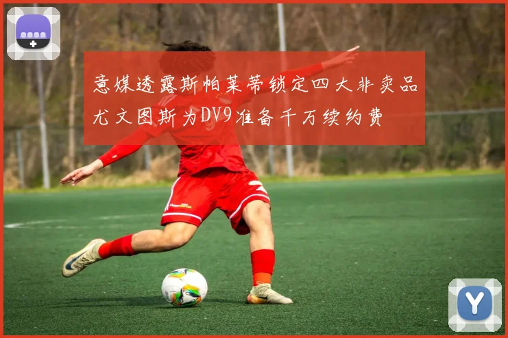 意媒透露斯帕莱蒂锁定四大非卖品尤文图斯为DV9准备千万续约费