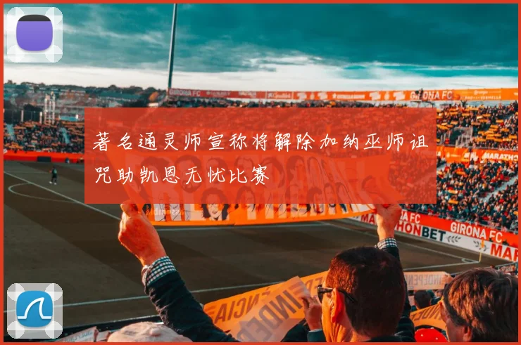 著名通灵师宣称将解除加纳巫师诅咒助凯恩无忧比赛