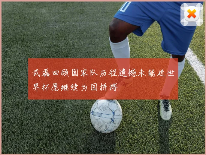 武磊回顾国家队历程遗憾未能进世界杯愿继续为国拼搏