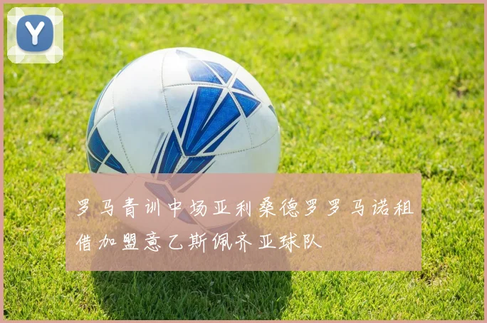 罗马青训中场亚利桑德罗罗马诺租借加盟意乙斯佩齐亚球队