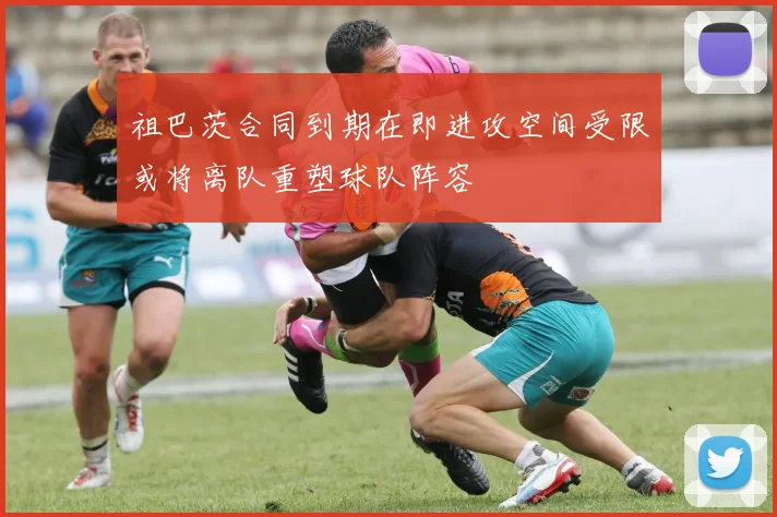 祖巴茨合同到期在即进攻空间受限或将离队重塑球队阵容