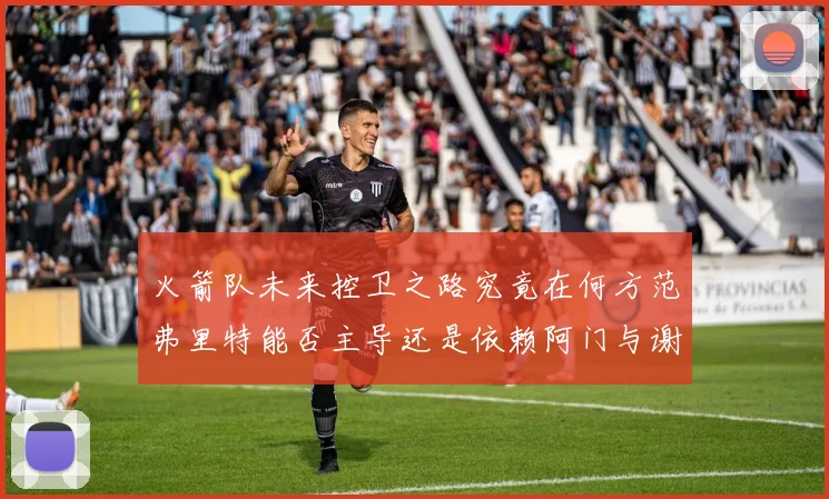 火箭队未来控卫之路究竟在何方范弗里特能否主导还是依赖阿门与谢泼德的表现