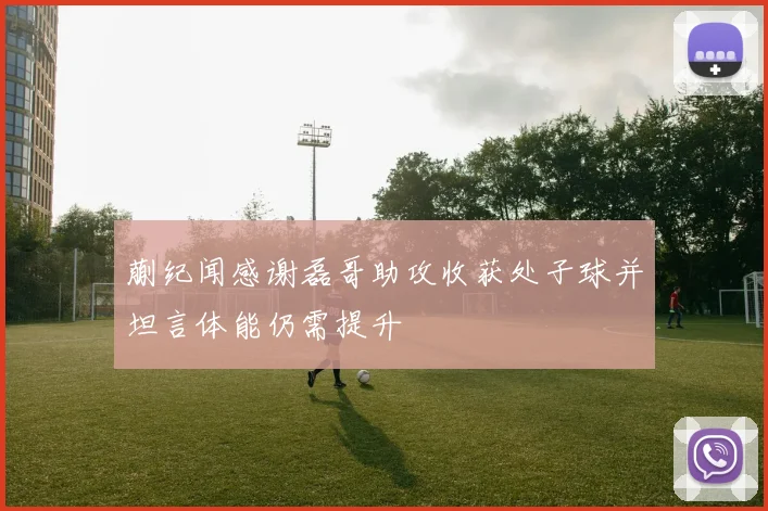 蒯纪闻感谢磊哥助攻收获处子球并坦言体能仍需提升