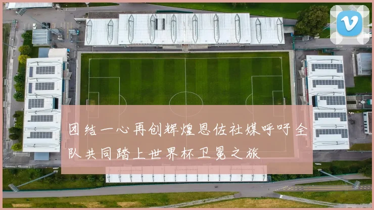 团结一心再创辉煌恩佐社媒呼吁全队共同踏上世界杯卫冕之旅