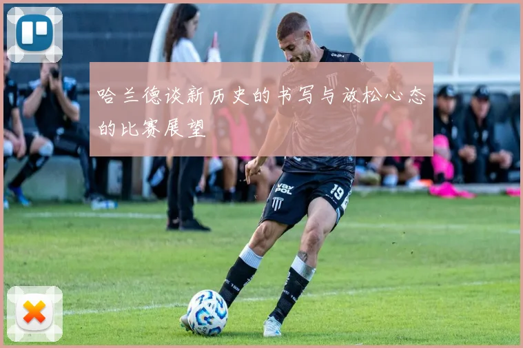 哈兰德谈新历史的书写与放松心态的比赛展望