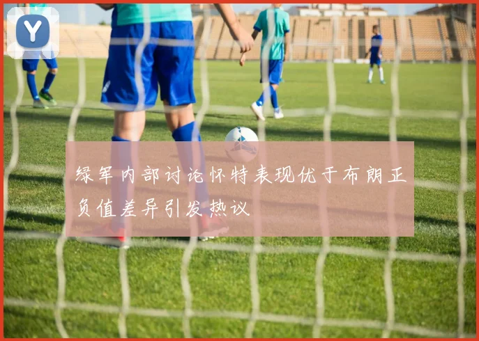 绿军内部讨论怀特表现优于布朗正负值差异引发热议