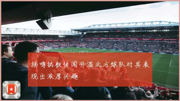 杨鸣执教传闻升温北方球队对其表现出浓厚兴趣