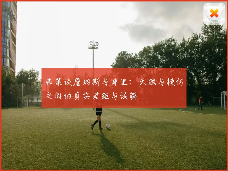 弗莱谈詹姆斯与库里：天赋与模仿之间的真实差距与误解