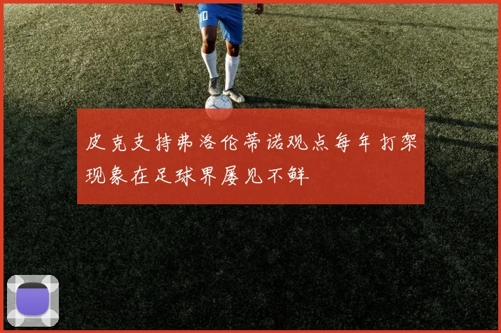 皮克支持弗洛伦蒂诺观点每年打架现象在足球界屡见不鲜