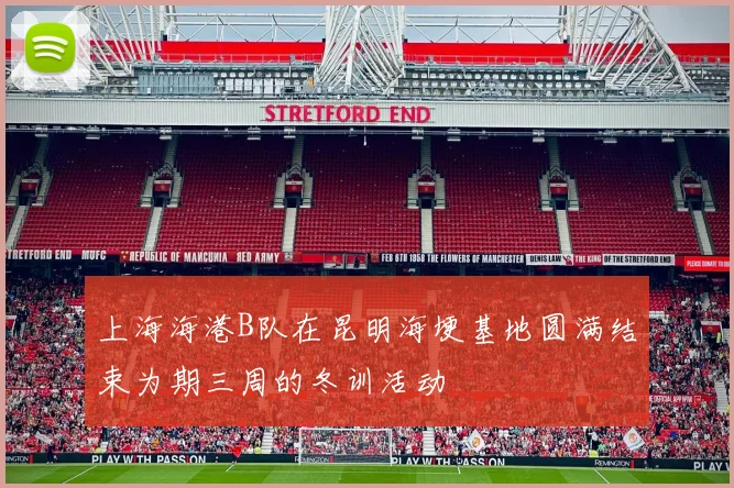 上海海港B队在昆明海埂基地圆满结束为期三周的冬训活动