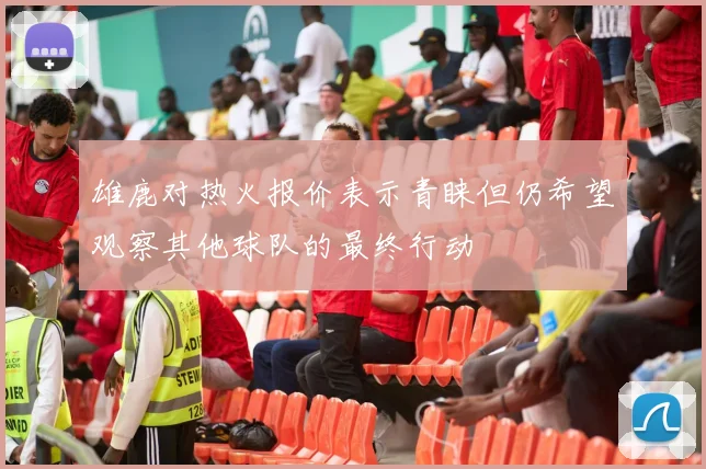 雄鹿对热火报价表示青睐但仍希望观察其他球队的最终行动