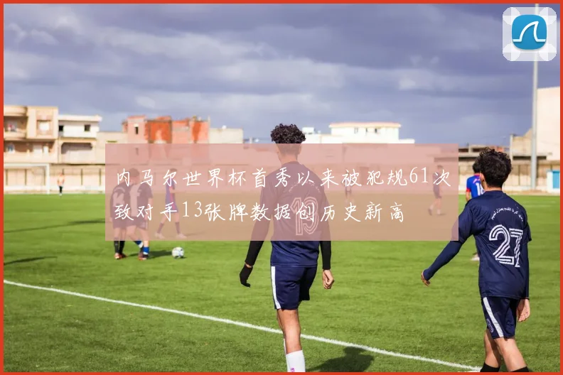 内马尔世界杯首秀以来被犯规61次致对手13张牌数据创历史新高