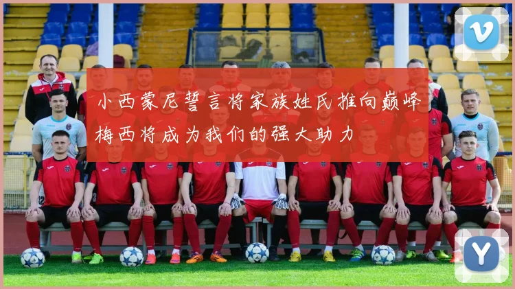 小西蒙尼誓言将家族姓氏推向巅峰梅西将成为我们的强大助力