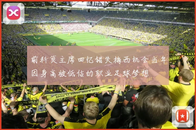 前科莫主席回忆错失梅西机会当年因身高被低估的职业足球梦想