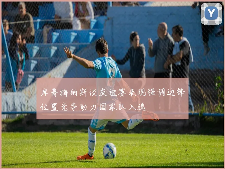 库普梅纳斯谈友谊赛表现强调边锋位置竞争助力国家队入选