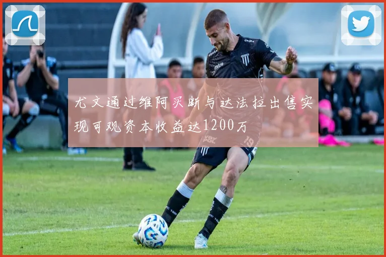 尤文通过维阿买断与达法拉出售实现可观资本收益达1200万