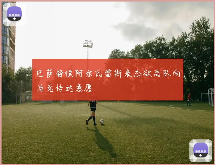 巴萨静候阿尔瓦雷斯表态欲离队向马竞传达意愿