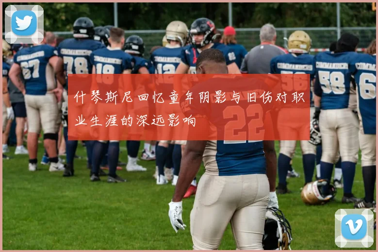 什琴斯尼回忆童年阴影与旧伤对职业生涯的深远影响